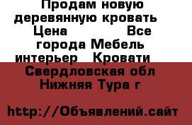 Продам новую деревянную кровать  › Цена ­ 13 850 - Все города Мебель, интерьер » Кровати   . Свердловская обл.,Нижняя Тура г.